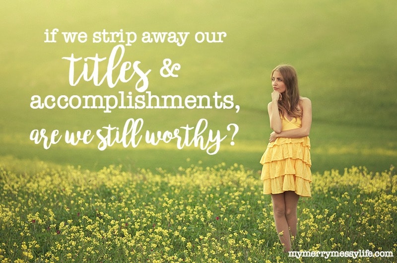 If we strip away our titles and accomplishments, are we still worthy?