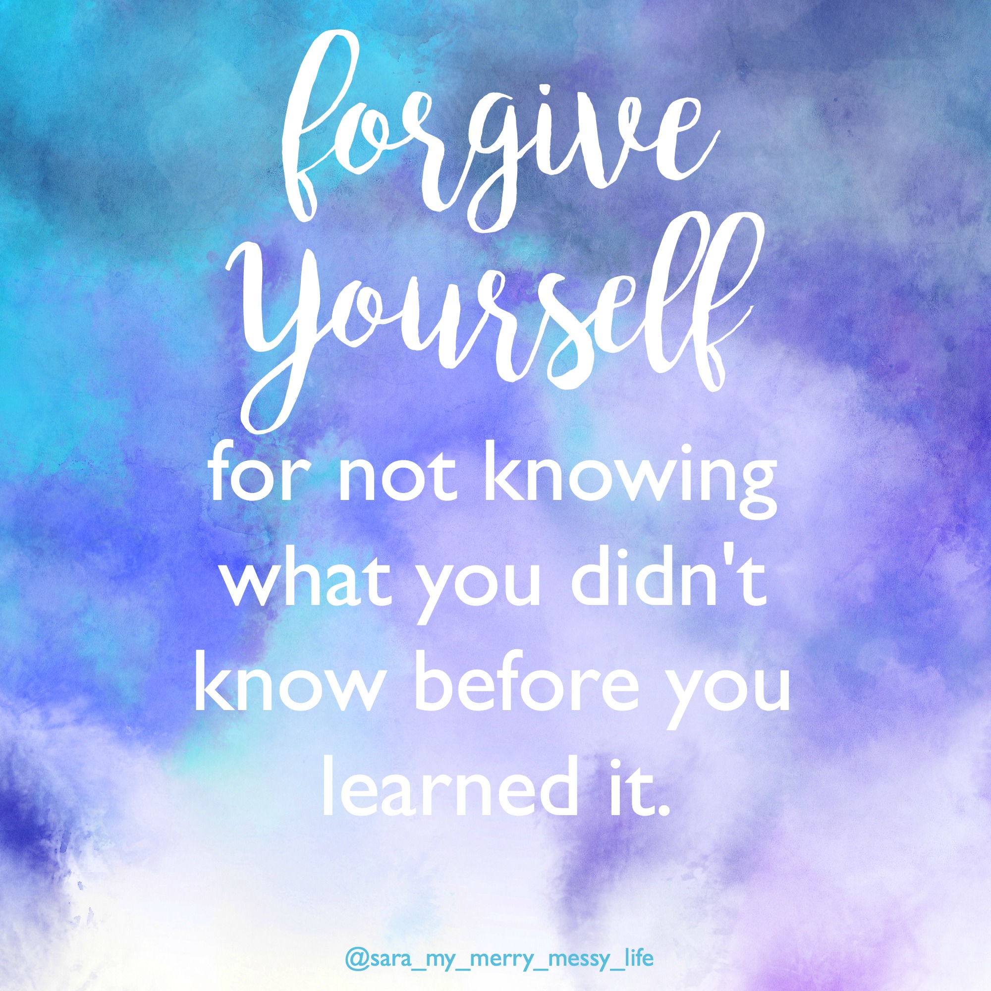 Forgive yourself for not knowing What You didn't know before you knew it.