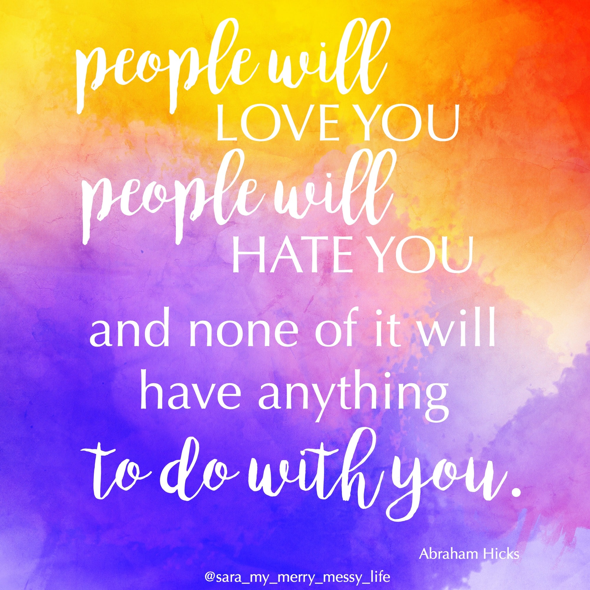 People will love you. People will hate you. And none of it will have anything to do with you. - Abraham Hicks