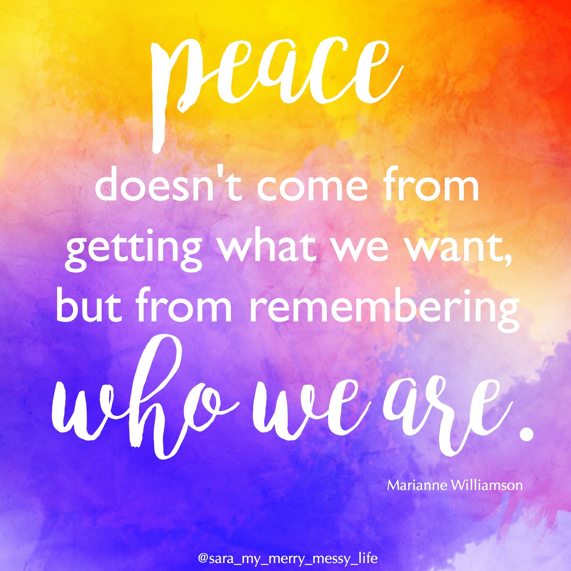 Peace doesn't come from getting what we want, but from remembering who we are. - Marianne Williamson