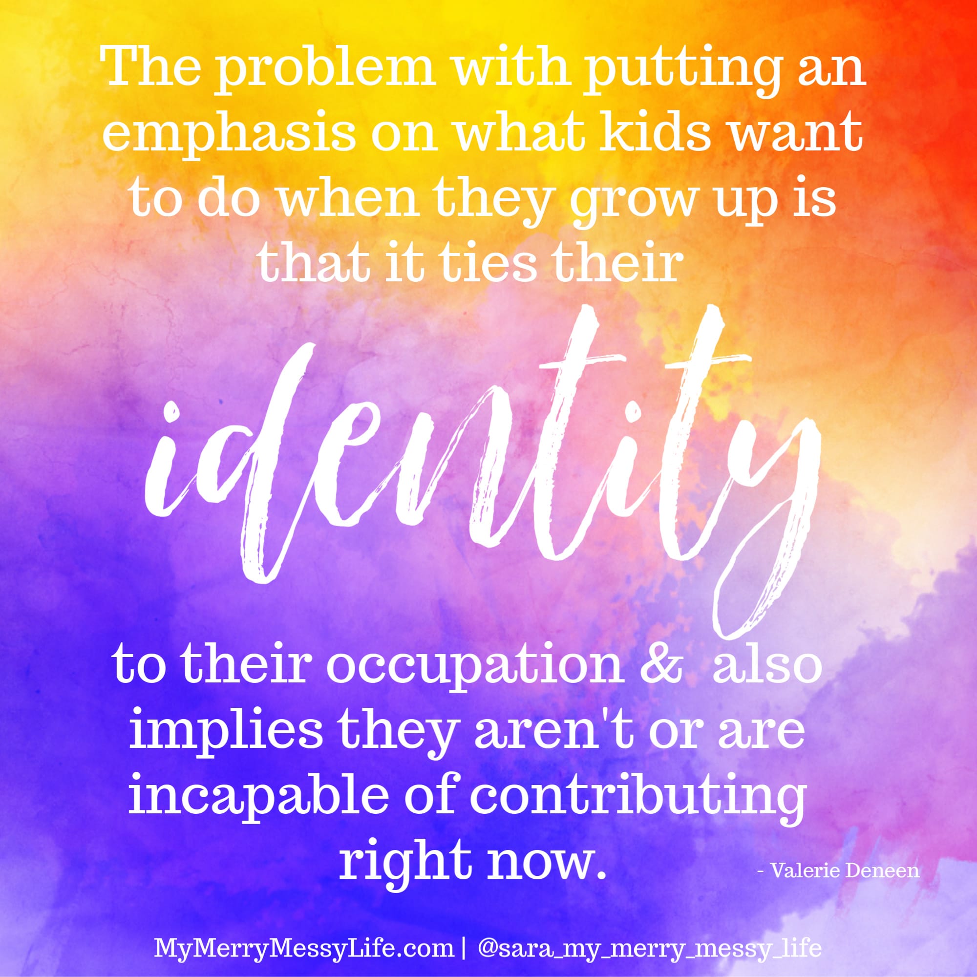 The problem with putting an emphasis on what kids want to do when they grow up is that it ties their identity to their occupation and also implies that they aren't, or are incapable of, contributing right now. - Valerie Deneen on The Merry Messy Moms Show Podcast