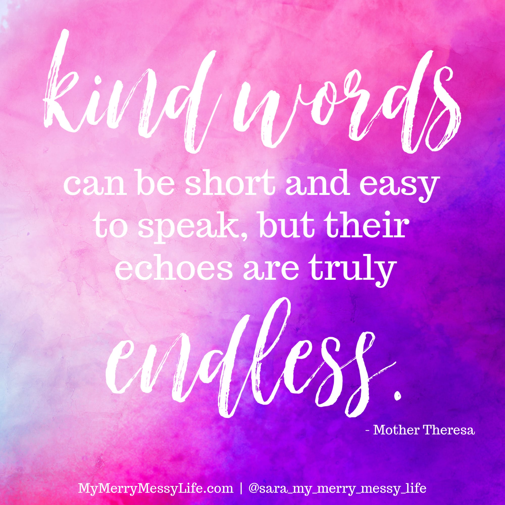 Kind words can be short and easy to speak, but their echos are truly endless. - Mother Theresa