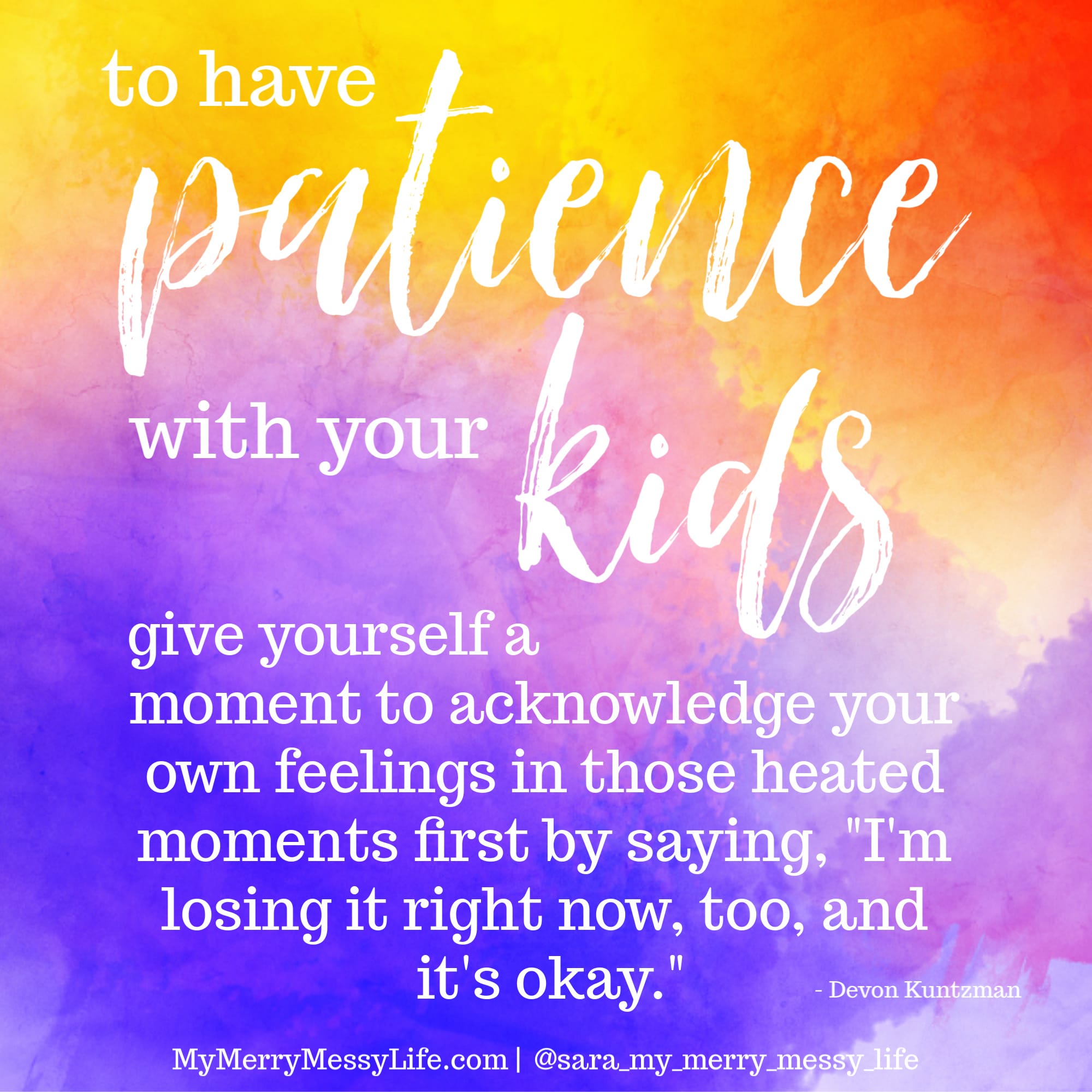 To have patience with your kids, give yourself a moment to acknowledge your own feelings in those heated moments first by saying, "I'm losing it right now, too, and it's okay." - Devon Kuntzman on episode #19 on The Merry Messy Moms Show