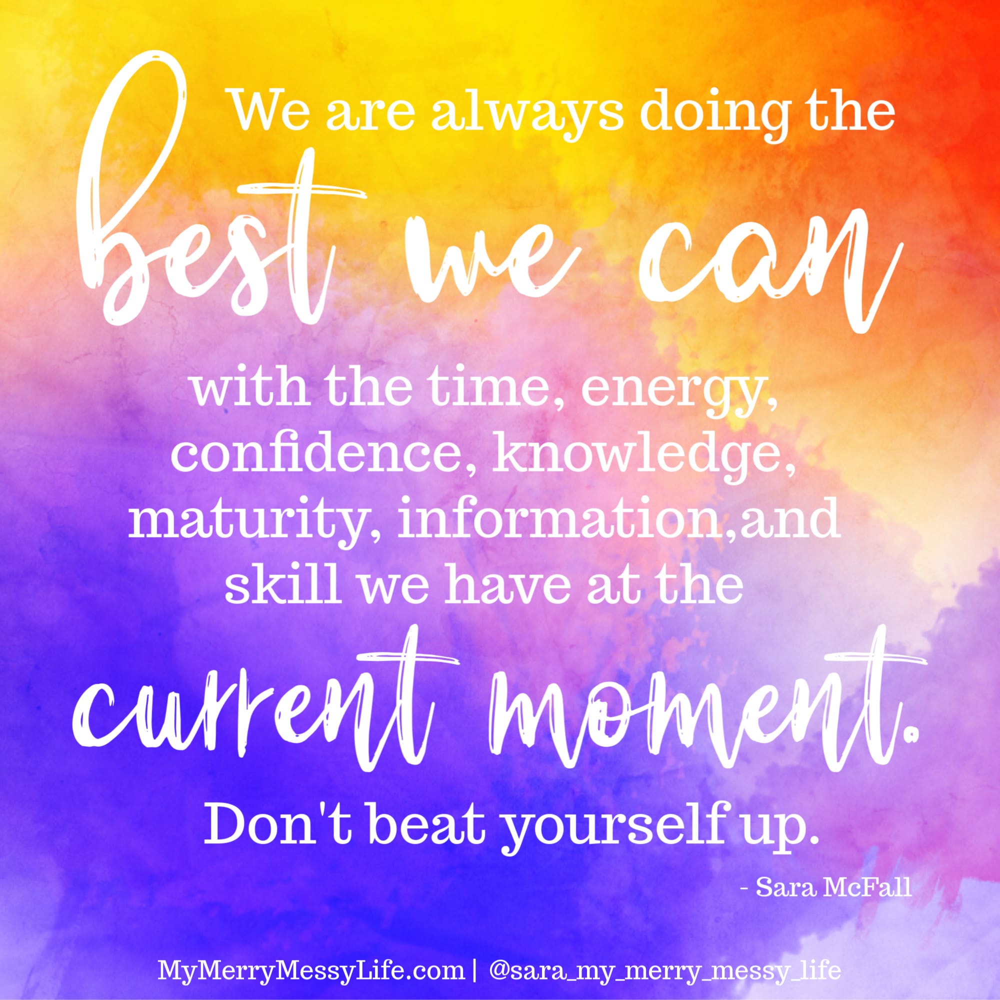 We are always doing the best we can with the time, energy, confidence, knowledge, maturity, information and skill we have at the current moment. Don't beat yourself up.  - Sara McFall of MyMerryMessyLife.com and The Merry Messy Moms Show Podcast