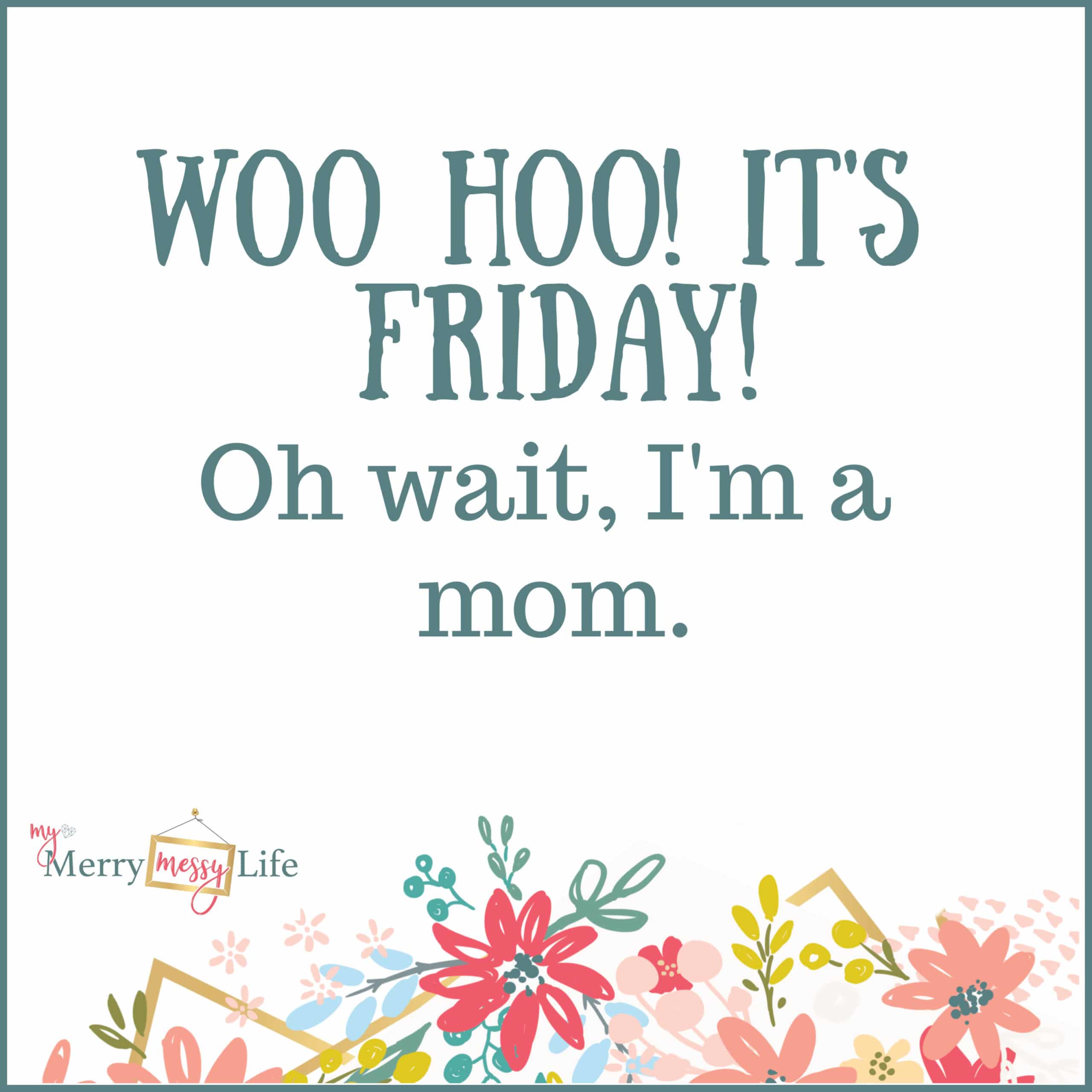 Woohoo! It's Friday! Oh wait, I'm a mom. - Funny Mom Memes about Baby Life