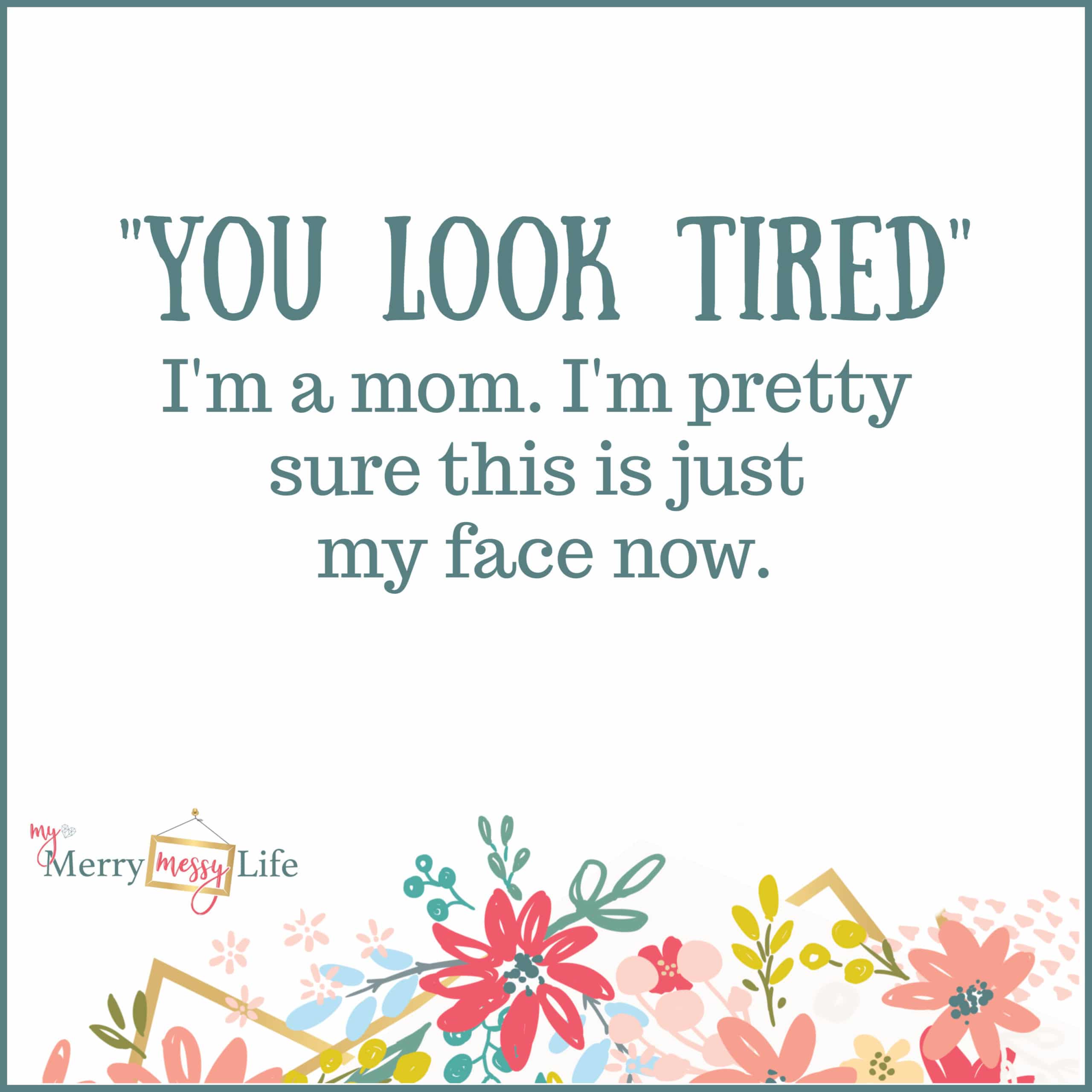 You look tired. I'm a mom. I'm pretty sure this is my face now.