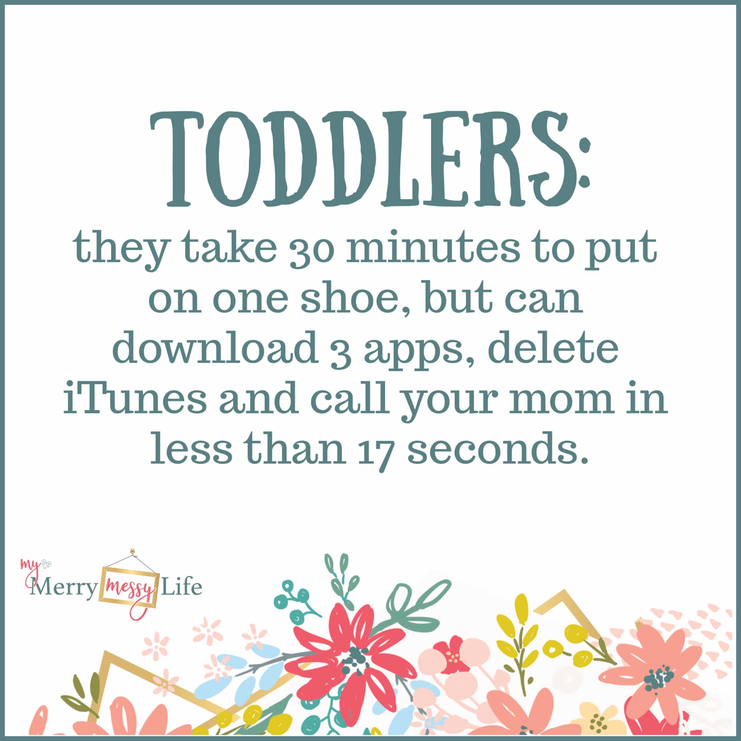 Toddlers: they take 30 minutes to put on one shoe, but can download 3 apps, delete iTunes and call your mom in less than 17 seconds. Funny Mom Memes about Toddlers